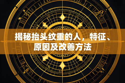 揭秘抬头纹重的人，特征、原因及改善方法