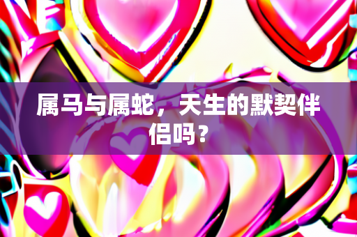 属马与属蛇，天生的默契伴侣吗？