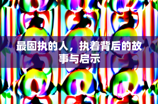 最固执的人，执着背后的故事与启示