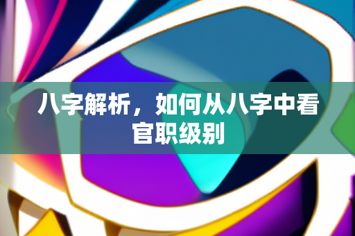 八字解析，如何从八字中看官职级别