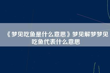 梦见吃鱼是什么意思？